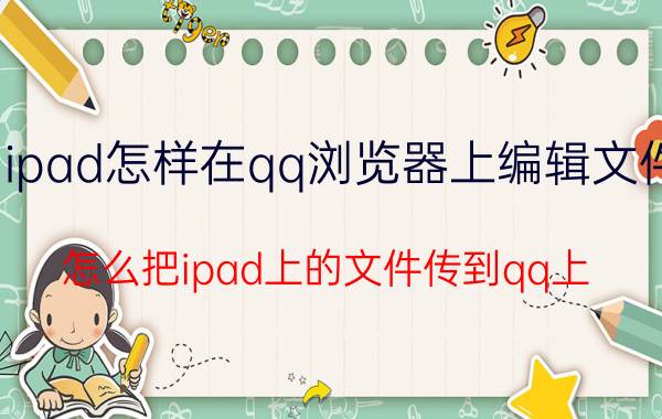 ipad怎样在qq浏览器上编辑文件 怎么把ipad上的文件传到qq上？